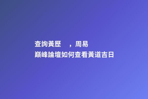 查詢黃歷，周易巔峰論壇如何查看黃道吉日(一)